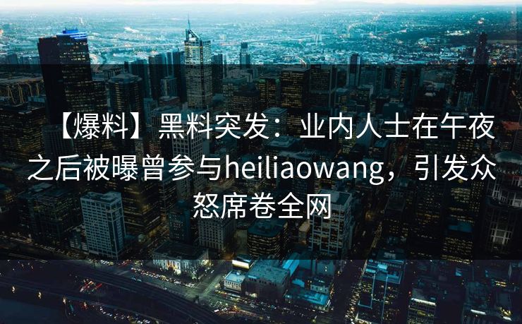 【爆料】黑料突发:业内人士在午夜之后被曝曾参与heiliaowang,引发众怒席卷全网 【爆料】黑料突发:业内人士在午夜之后被曝曾参与heiliaowang,引发众怒席卷全网