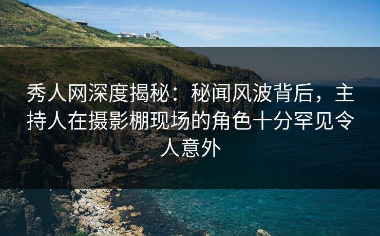 秀人网深度揭秘：秘闻风波背后，主持人在摄影棚现场的角色十分罕见令人意外