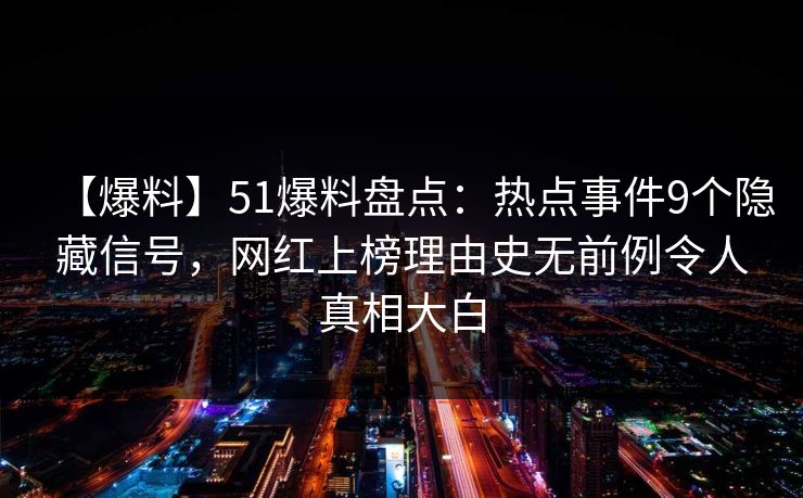 【爆料】51爆料盘点:热点事件9个隐藏信号,网红上榜理由史无前例令人真相大白 【爆料】51爆料盘点:热点事件9个隐藏信号,网红上榜理由史无前例令人真相大白