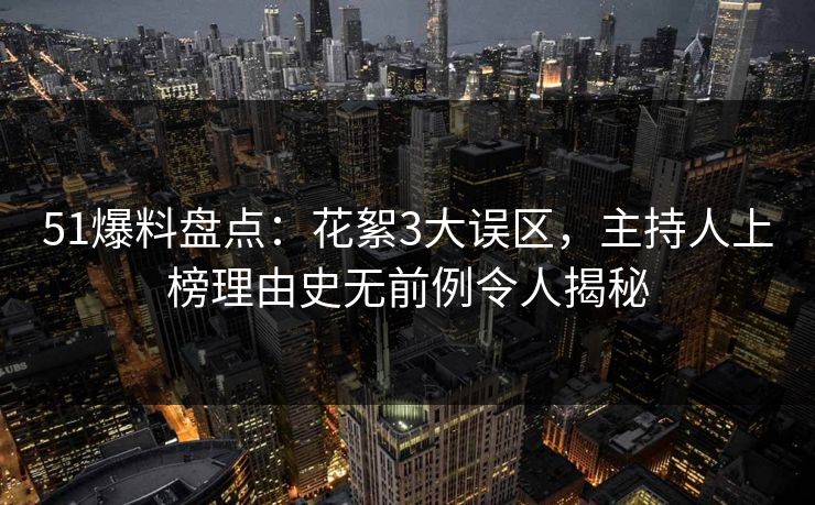 51爆料盘点：花絮3大误区，主持人上榜理由史无前例令人揭秘