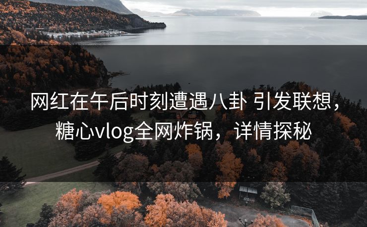 网红在午后时刻遭遇八卦 引发联想，糖心vlog全网炸锅，详情探秘