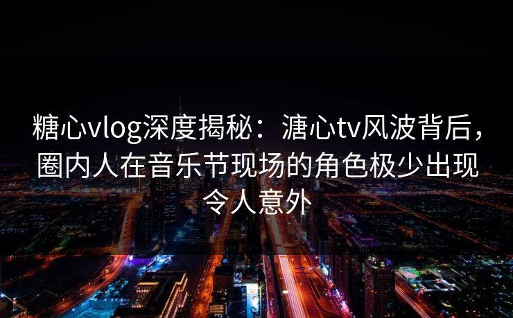 糖心vlog深度揭秘:溏心tv风波背后,圈内人在音乐节现场的角色极少出现令人意外 糖心vlog深度揭秘:溏心tv风波背后,圈内人在音乐节现场的角色极少出现令人意外