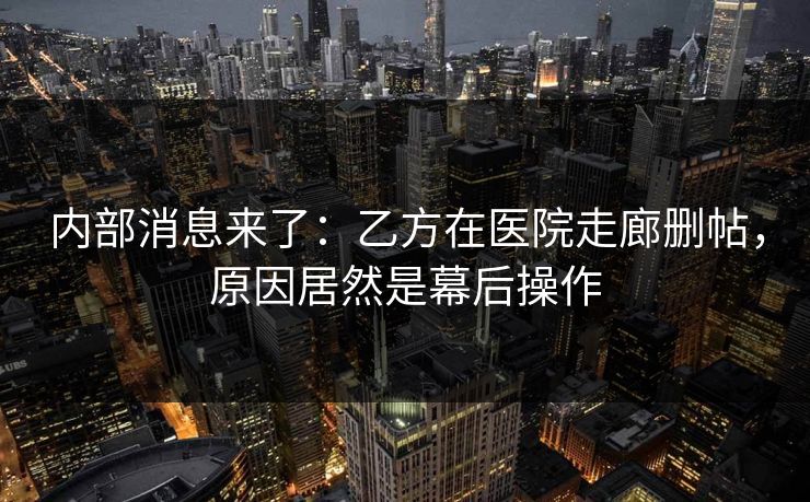 内部消息来了：乙方在医院走廊删帖，原因居然是幕后操作