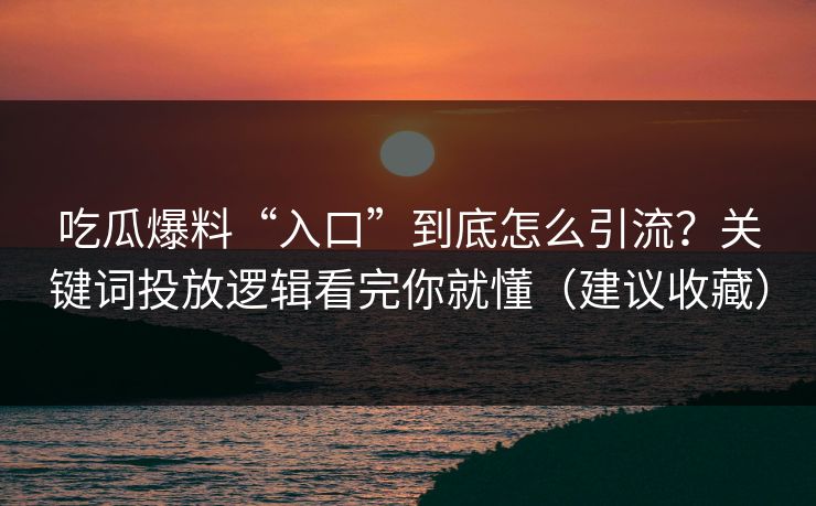 吃瓜爆料“入口”到底怎么引流?关键词投放逻辑看完你就懂(建议收藏) 吃瓜爆料“入口”到底怎么引流?关键词投放逻辑看完你就懂(建议收藏)