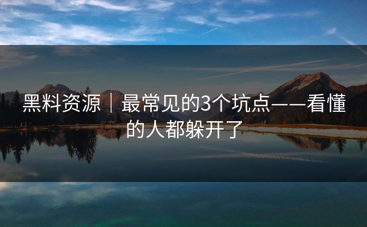黑料资源|最常见的3个坑点——看懂的人都躲开了 黑料资源|最常见的3个坑点——看懂的人都躲开了