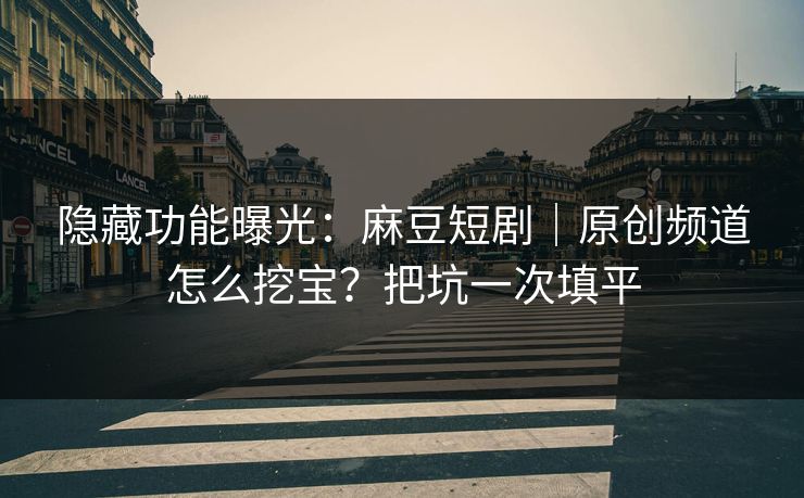 隐藏功能曝光:麻豆短剧|原创频道怎么挖宝?把坑一次填平 隐藏功能曝光:麻豆短剧|原创频道怎么挖宝?把坑一次填平