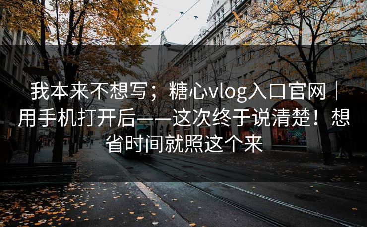 我本来不想写;糖心vlog入口官网|用手机打开后——这次终于说清楚!想省时间就照这个来 我本来不想写;糖心vlog入口官网|用手机打开后——这次终于说清楚!想省时间就照这个来