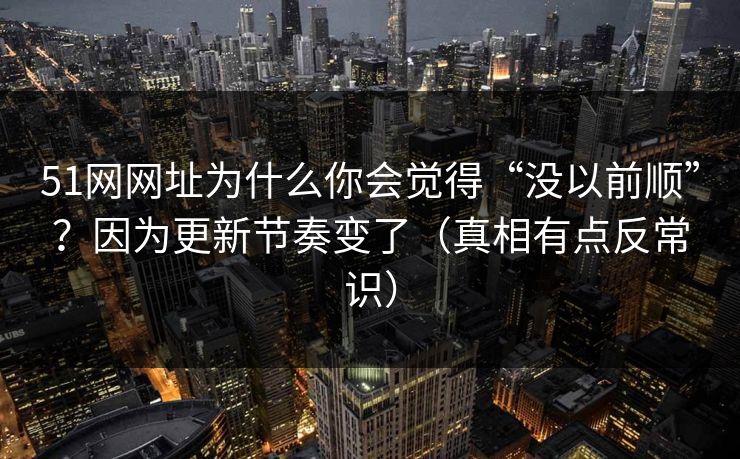 51网网址为什么你会觉得“没以前顺”？因为更新节奏变了（真相有点反常识）