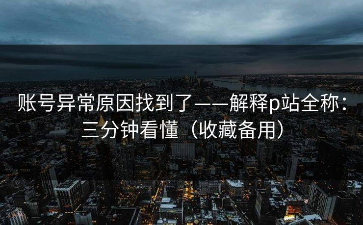 账号异常原因找到了——解释p站全称：三分钟看懂（收藏备用）