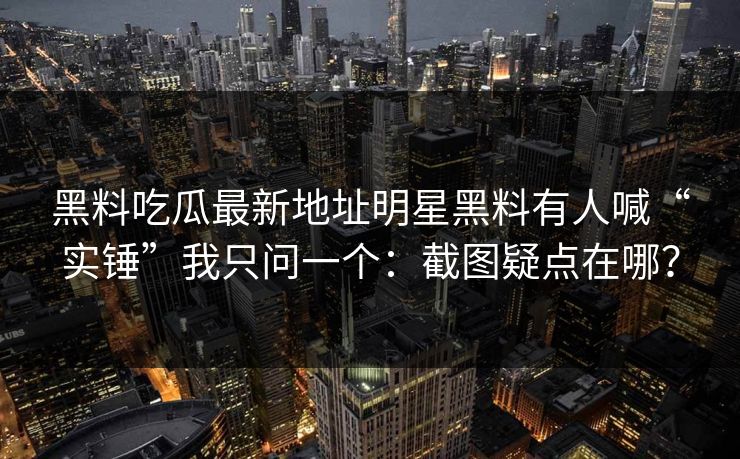 黑料吃瓜最新地址明星黑料有人喊“实锤”我只问一个:截图疑点在哪? 黑料吃瓜最新地址明星黑料有人喊“实锤”我只问一个:截图疑点在哪?