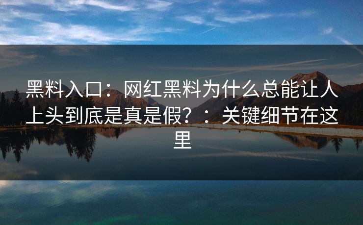 黑料入口:网红黑料为什么总能让人上头到底是真是假?:关键细节在这里 黑料入口:网红黑料为什么总能让人上头到底是真是假?:关键细节在这里