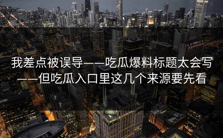 我差点被误导——吃瓜爆料标题太会写——但吃瓜入口里这几个来源要先看 我差点被误导——吃瓜爆料标题太会写——但吃瓜入口里这几个来源要先看