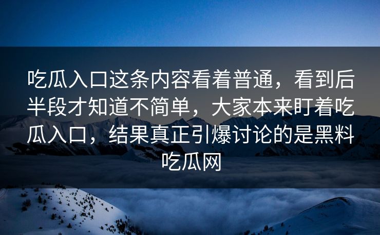 吃瓜入口这条内容看着普通，看到后半段才知道不简单，大家本来盯着吃瓜入口，结果真正引爆讨论的是黑料吃瓜网