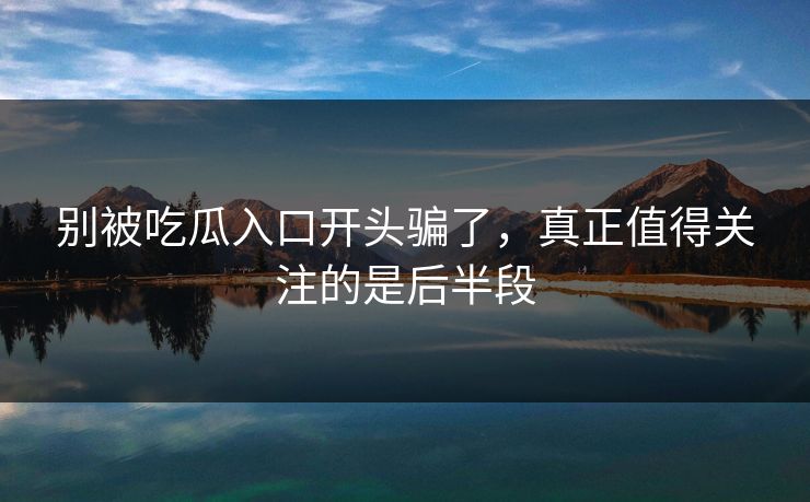 别被吃瓜入口开头骗了,真正值得关注的是后半段 别被吃瓜入口开头骗了,真正值得关注的是后半段