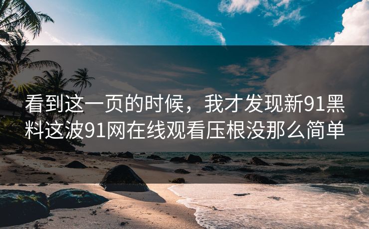 看到这一页的时候，我才发现新91黑料这波91网在线观看压根没那么简单