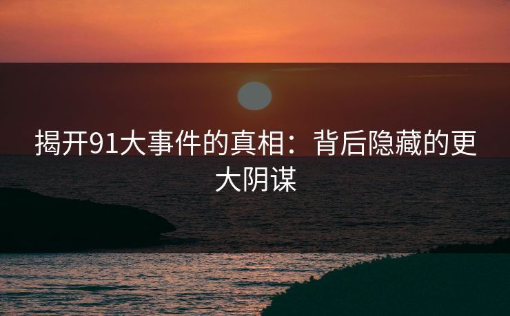 揭开91大事件的真相：背后隐藏的更大阴谋