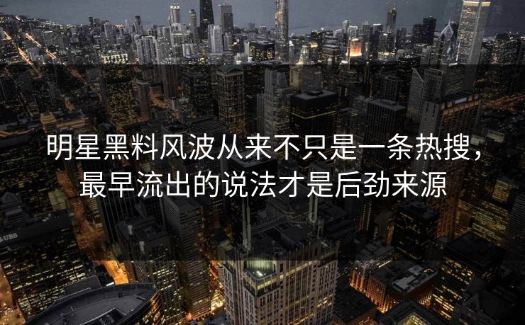 明星黑料风波从来不只是一条热搜，最早流出的说法才是后劲来源